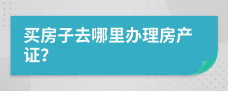 買房子去哪里辦理房產(chǎn)證？