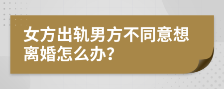 女方出軌男方不同意想離婚怎么辦？