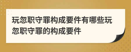 玩忽職守罪構(gòu)成要件有哪些玩忽職守罪的構(gòu)成要件