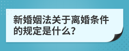 新婚姻法關于離婚條件的規(guī)定是什么？
