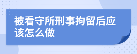 被看守所刑事拘留后應(yīng)該怎么做