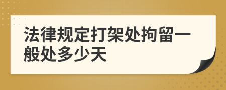法律規(guī)定打架處拘留一般處多少天