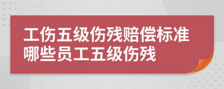 工傷五級傷殘賠償標(biāo)準(zhǔn)哪些員工五級傷殘