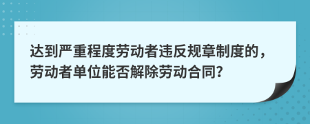 達(dá)到嚴(yán)重程度勞動者違反規(guī)章制度的，勞動者單位能否解除勞動合同？