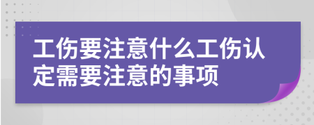 工傷要注意什么工傷認定需要注意的事項