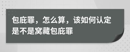 包庇罪，怎么算，該如何認(rèn)定是不是窩藏包庇罪