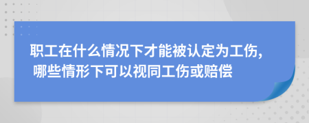 職工在什么情況下才能被認定為工傷, 哪些情形下可以視同工傷或賠償