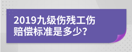 2019九級(jí)傷殘工傷賠償標(biāo)準(zhǔn)是多少？