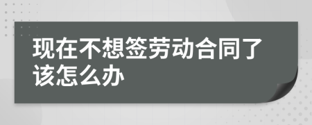 現(xiàn)在不想簽勞動(dòng)合同了該怎么辦