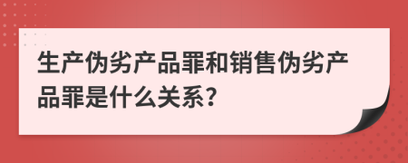 生產(chǎn)偽劣產(chǎn)品罪和銷售偽劣產(chǎn)品罪是什么關(guān)系？
