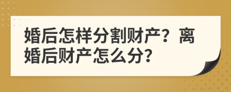 婚后怎樣分割財產(chǎn)？離婚后財產(chǎn)怎么分？