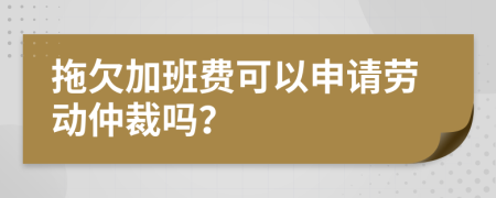拖欠加班費可以申請勞動仲裁嗎？