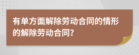 有單方面解除勞動(dòng)合同的情形的解除勞動(dòng)合同？