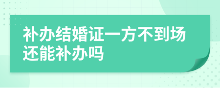 補(bǔ)辦結(jié)婚證一方不到場還能補(bǔ)辦嗎