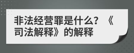 非法經(jīng)營(yíng)罪是什么？《司法解釋》的解釋