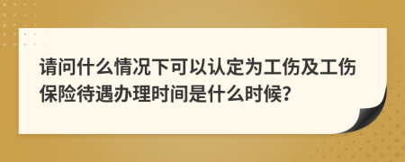 請問什么情況下可以認定為工傷及工傷保險待遇辦理時間是什么時候？