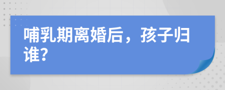 哺乳期離婚后，孩子歸誰？