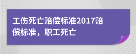 工傷死亡賠償標準2017賠償標準，職工死亡