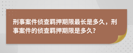 刑事案件偵查羈押期限最長是多久，刑事案件的偵查羈押期限是多久？