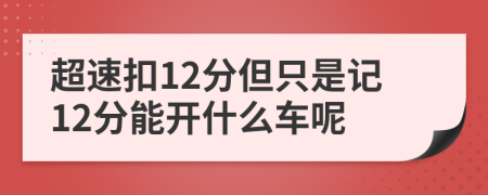 超速扣12分但只是記12分能開(kāi)什么車呢