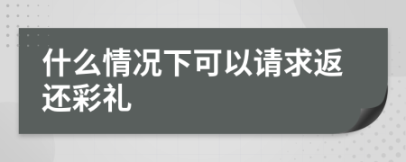 什么情況下可以請(qǐng)求返還彩禮