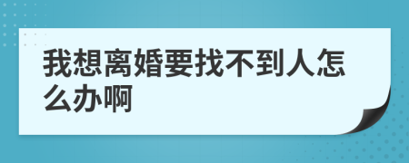 我想離婚要找不到人怎么辦啊