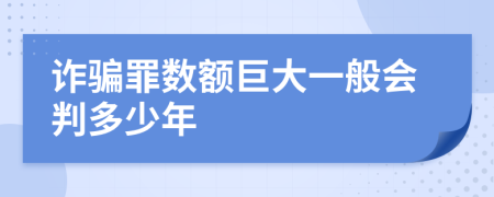 詐騙罪數(shù)額巨大一般會(huì)判多少年