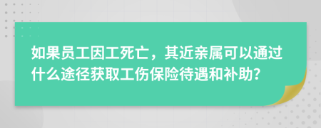 如果員工因工死亡，其近親屬可以通過什么途徑獲取工傷保險待遇和補助？