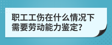 職工工傷在什么情況下需要?jiǎng)趧?dòng)能力鑒定？
