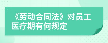《勞動(dòng)合同法》對(duì)員工醫(yī)療期有何規(guī)定