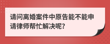 請(qǐng)問(wèn)離婚案件中原告能不能申請(qǐng)律師幫忙解決呢？