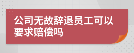 公司無故辭退員工可以要求賠償嗎