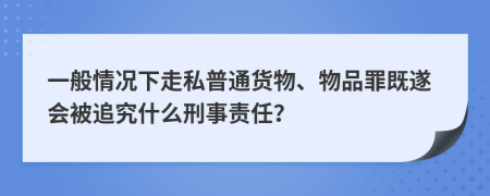 一般情況下走私普通貨物、物品罪既遂會(huì)被追究什么刑事責(zé)任？