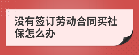 沒有簽訂勞動(dòng)合同買社保怎么辦