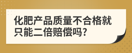 化肥產(chǎn)品質(zhì)量不合格就只能二倍賠償嗎?