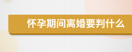 懷孕期間離婚要判什么