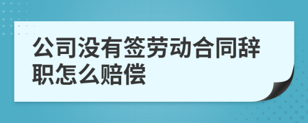 公司沒(méi)有簽勞動(dòng)合同辭職怎么賠償