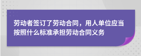 勞動者簽訂了勞動合同，用人單位應(yīng)當(dāng)按照什么標(biāo)準(zhǔn)承擔(dān)勞動合同義務(wù)