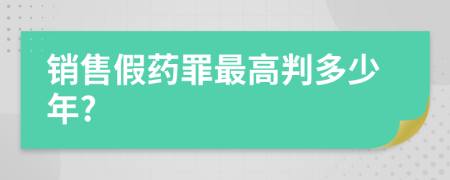 銷售假藥罪最高判多少年?