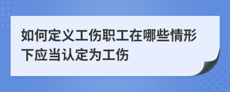 如何定義工傷職工在哪些情形下應(yīng)當(dāng)認定為工傷