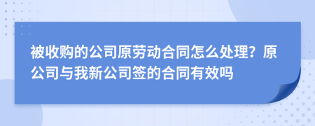 被收購的公司原勞動合同怎么處理？原公司與我新公司簽的合同有效嗎