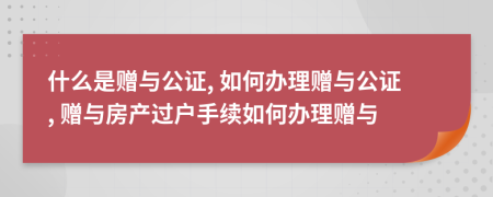 什么是贈與公證, 如何辦理贈與公證, 贈與房產(chǎn)過戶手續(xù)如何辦理贈與
