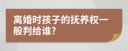 離婚時孩子的撫養(yǎng)權(quán)一般判給誰?