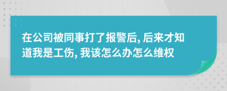 在公司被同事打了報(bào)警后, 后來(lái)才知道我是工傷, 我該怎么辦怎么維權(quán)