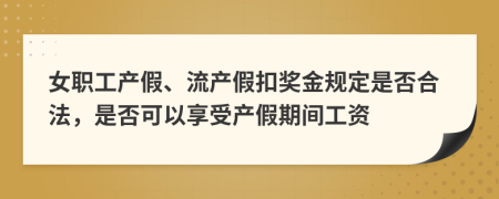 女職工產(chǎn)假、流產(chǎn)假扣獎金規(guī)定是否合法，是否可以享受產(chǎn)假期間工資