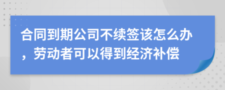 合同到期公司不續(xù)簽該怎么辦，勞動者可以得到經(jīng)濟補償