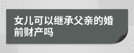 女兒可以繼承父親的婚前財產(chǎn)嗎
