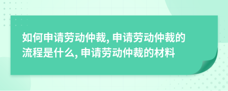 如何申請勞動仲裁, 申請勞動仲裁的流程是什么, 申請勞動仲裁的材料