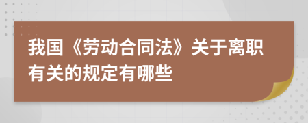 我國《勞動合同法》關(guān)于離職有關(guān)的規(guī)定有哪些