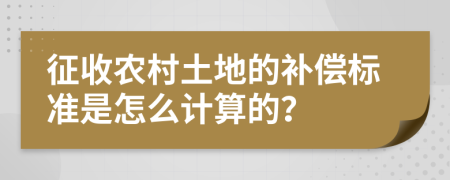 征收農(nóng)村土地的補(bǔ)償標(biāo)準(zhǔn)是怎么計算的？